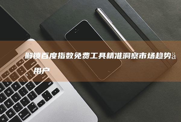 解锁百度指数免费工具：精准洞察市场趋势与用户需求！